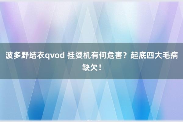 波多野结衣qvod 挂烫机有何危害？起底四大毛病缺欠！