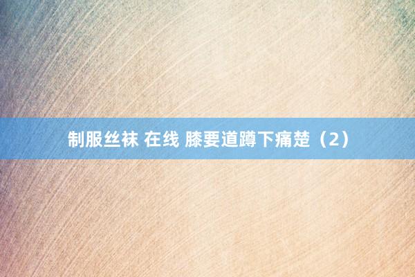 制服丝袜 在线 膝要道蹲下痛楚（2）