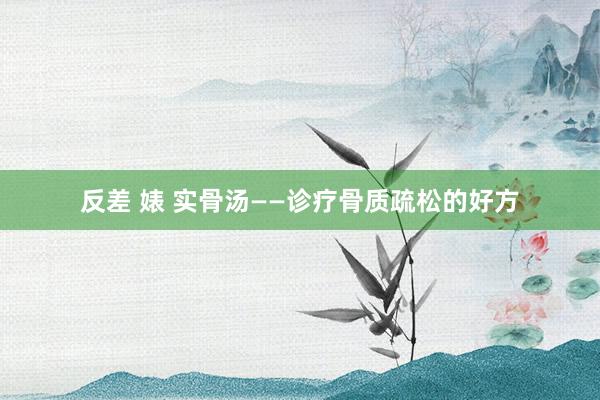 反差 婊 实骨汤——诊疗骨质疏松的好方