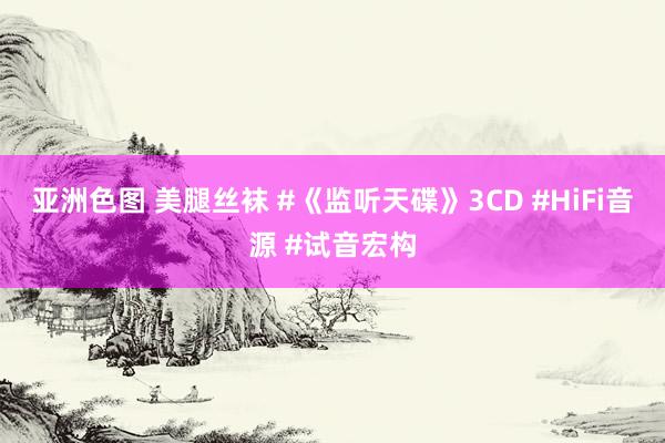 亚洲色图 美腿丝袜 #《监听天碟》3CD #HiFi音源 #试音宏构