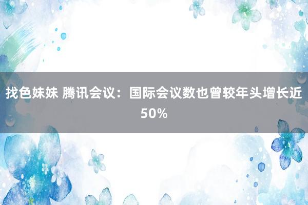 找色妹妹 腾讯会议：国际会议数也曾较年头增长近50%