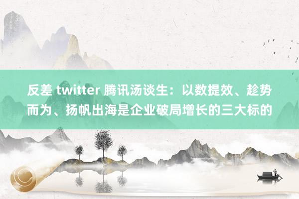 反差 twitter 腾讯汤谈生：以数提效、趁势而为、扬帆出海是企业破局增长的三大标的