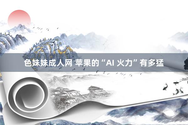 色妹妹成人网 苹果的“AI 火力”有多猛