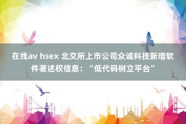 在线av hsex 北交所上市公司众诚科技新增软件著述权信息：“低代码树立平台”