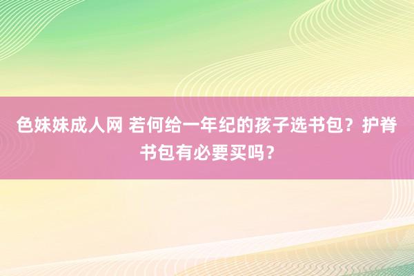 色妹妹成人网 若何给一年纪的孩子选书包？护脊书包有必要买吗？