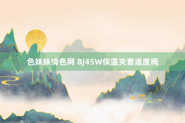 色妹妹情色网 BJ45W保温夹套适度阀