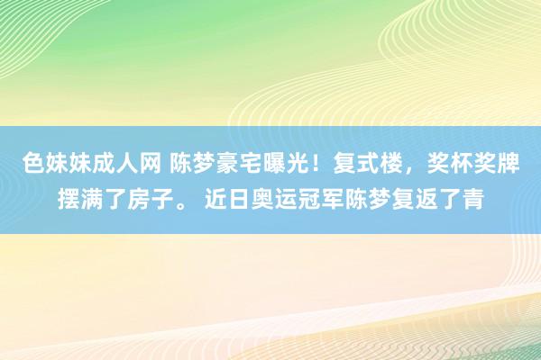 色妹妹成人网 陈梦豪宅曝光！复式楼，奖杯奖牌摆满了房子。 近日奥运冠军陈梦复返了青