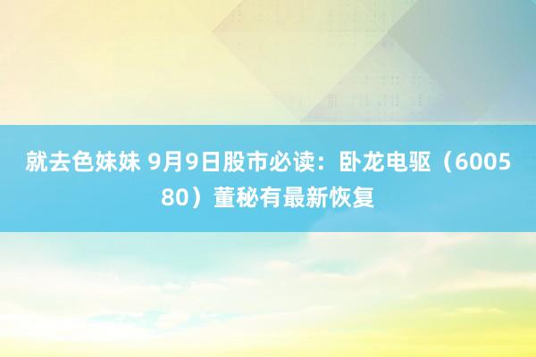 就去色妹妹 9月9日股市必读：卧龙电驱（600580）董秘有最新恢复