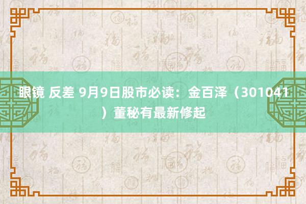 眼镜 反差 9月9日股市必读：金百泽（301041）董秘有最新修起