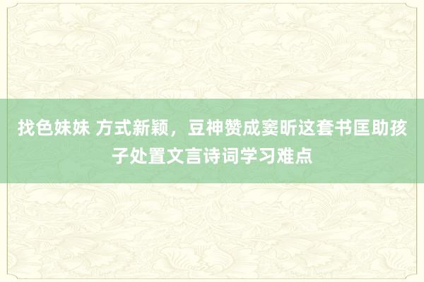 找色妹妹 方式新颖，豆神赞成窦昕这套书匡助孩子处置文言诗词学习难点