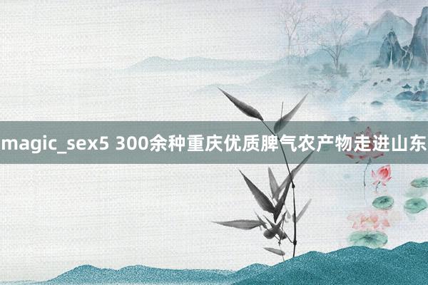 magic_sex5 300余种重庆优质脾气农产物走进山东