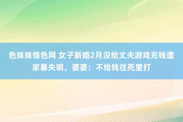 色妹妹情色网 女子新婚2月没给丈夫游戏充钱遭家暴失明，婆婆：不给钱往死里打