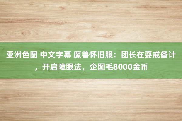 亚洲色图 中文字幕 魔兽怀旧服：团长在耍戒备计，开启障眼法，企图毛8000金币