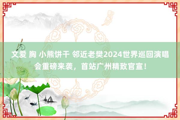 文爱 胸 小熊饼干 邻近老樊2024世界巡回演唱会重磅来袭，首站广州精致官宣！