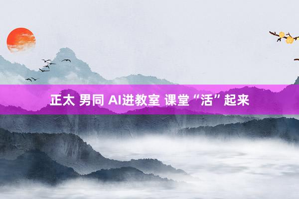 正太 男同 AI进教室 课堂“活”起来