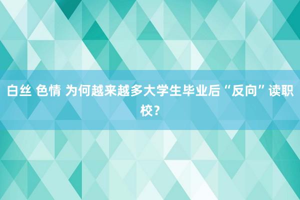 白丝 色情 为何越来越多大学生毕业后“反向”读职校？