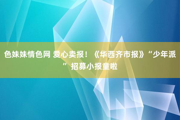 色妹妹情色网 爱心卖报！《华西齐市报》“少年派” 招募小报童啦