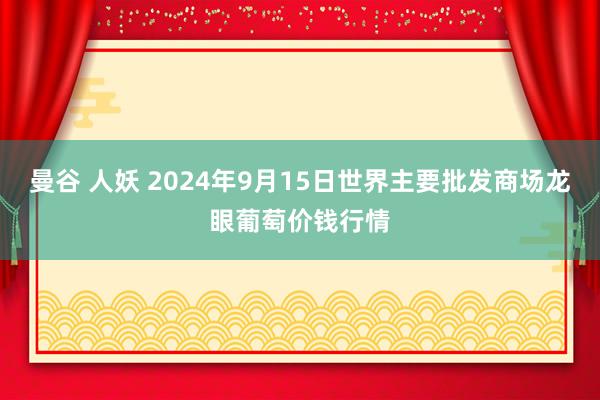 曼谷 人妖 2024年9月15日世界主要批发商场龙眼葡萄价钱行情