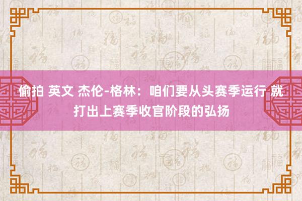 偷拍 英文 杰伦-格林：咱们要从头赛季运行 就打出上赛季收官阶段的弘扬