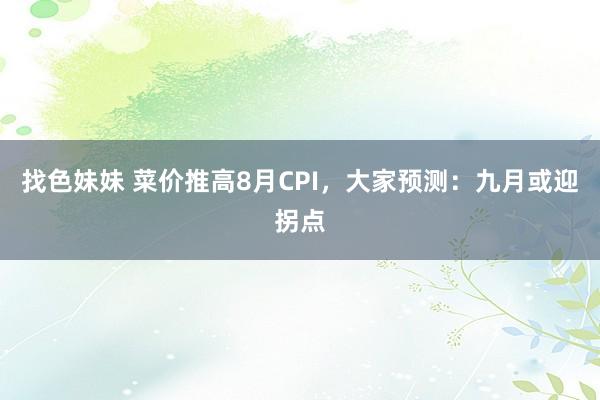 找色妹妹 菜价推高8月CPI，大家预测：九月或迎拐点