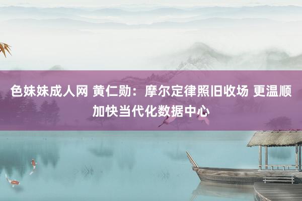 色妹妹成人网 黄仁勋：摩尔定律照旧收场 更温顺加快当代化数据中心