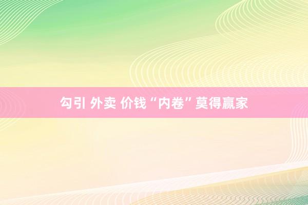 勾引 外卖 价钱“内卷”莫得赢家