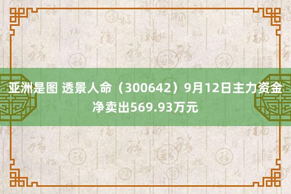 亚洲是图 透景人命（300642）9月12日主力资金净卖出569.93万元