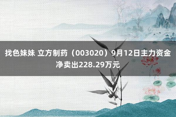 找色妹妹 立方制药（003020）9月12日主力资金净卖出228.29万元