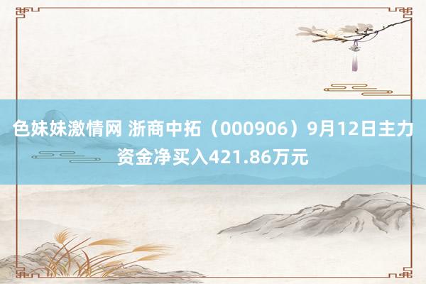 色妹妹激情网 浙商中拓（000906）9月12日主力资金净买入421.86万元