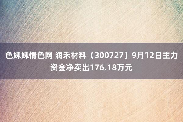 色妹妹情色网 润禾材料（300727）9月12日主力资金净卖出176.18万元