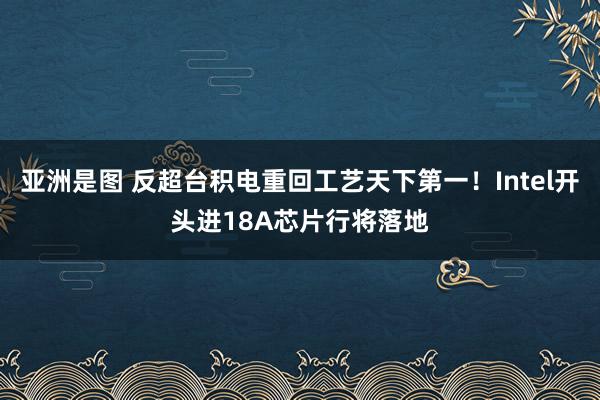 亚洲是图 反超台积电重回工艺天下第一！Intel开头进18A芯片行将落地