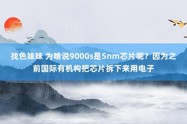 找色妹妹 为啥说9000s是5nm芯片呢？因为之前国际有机构把芯片拆下来用电子