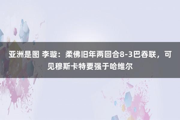 亚洲是图 李璇：柔佛旧年两回合8-3巴吞联，可见穆斯卡特要强于哈维尔