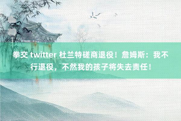 拳交 twitter 杜兰特磋商退役！詹姆斯：我不行退役，不然我的孩子将失去责任！