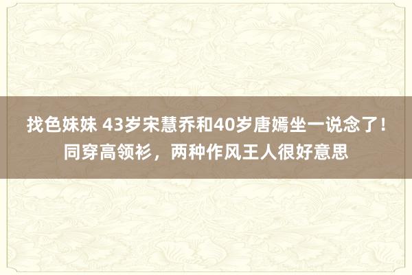 找色妹妹 43岁宋慧乔和40岁唐嫣坐一说念了！同穿高领衫，两种作风王人很好意思