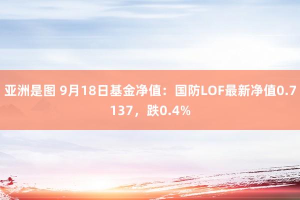 亚洲是图 9月18日基金净值：国防LOF最新净值0.7137，跌0.4%