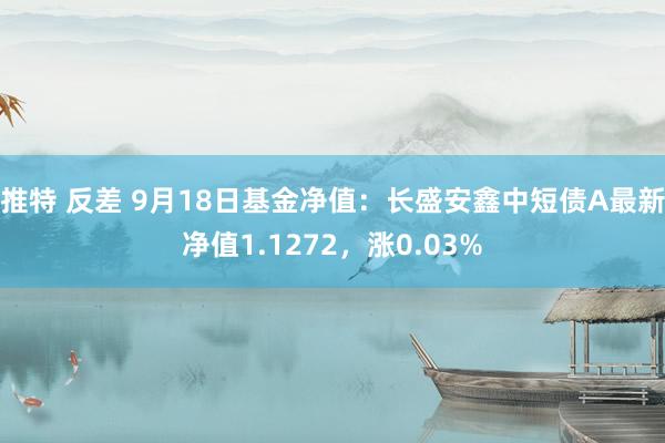 推特 反差 9月18日基金净值：长盛安鑫中短债A最新净值1.1272，涨0.03%