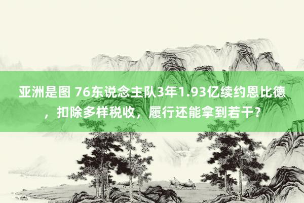 亚洲是图 76东说念主队3年1.93亿续约恩比德，扣除多样税收，履行还能拿到若干？