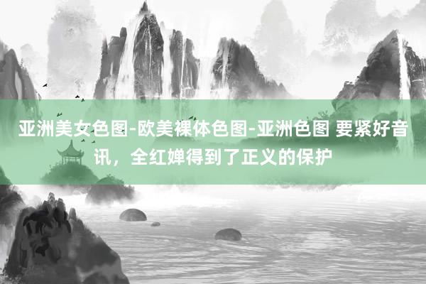 亚洲美女色图-欧美裸体色图-亚洲色图 要紧好音讯，全红婵得到了正义的保护