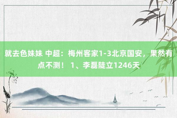 就去色妹妹 中超：梅州客家1-3北京国安，果然有点不测！ 1、李磊陡立1246天