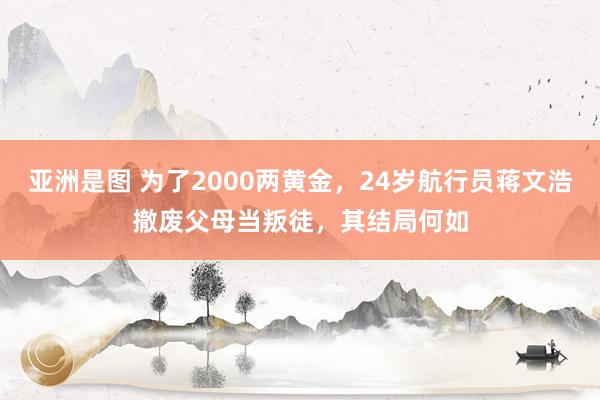 亚洲是图 为了2000两黄金，24岁航行员蒋文浩撤废父母当叛徒，其结局何如