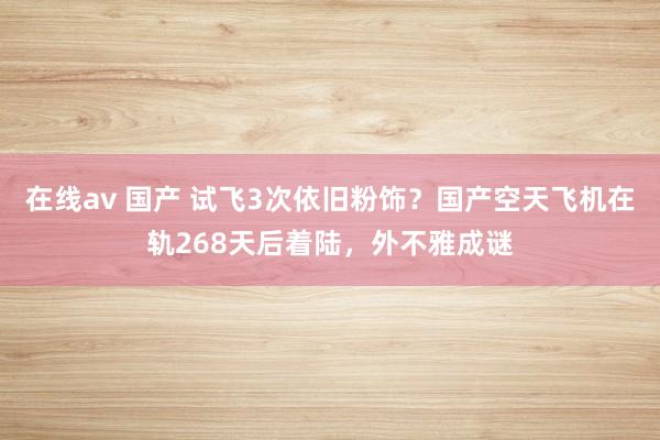 在线av 国产 试飞3次依旧粉饰？国产空天飞机在轨268天后着陆，外不雅成谜