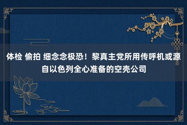 体检 偷拍 细念念极恐！黎真主党所用传呼机或源自以色列全心准备的空壳公司