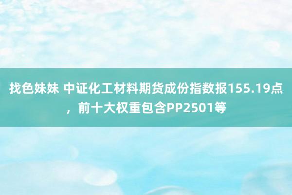 找色妹妹 中证化工材料期货成份指数报155.19点，前十大权重包含PP2501等