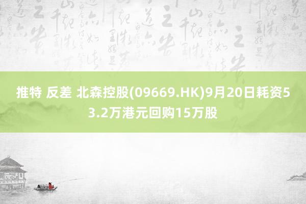 推特 反差 北森控股(09669.HK)9月20日耗资53.2万港元回购15万股