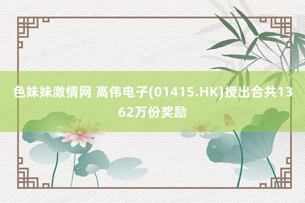 色妹妹激情网 高伟电子(01415.HK)授出合共1362万份奖励