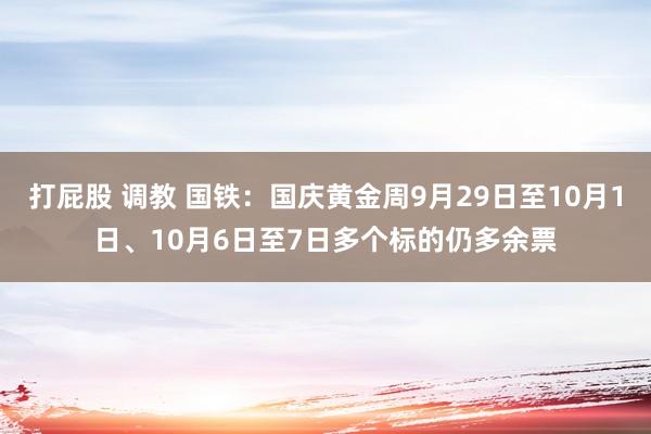 打屁股 调教 国铁：国庆黄金周9月29日至10月1日、10月6日至7日多个标的仍多余票