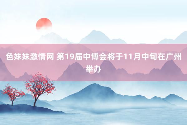 色妹妹激情网 第19届中博会将于11月中旬在广州举办