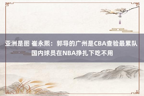 亚洲是图 崔永熙：郭导的广州是CBA查验最累队 国内球员在NBA挣扎下吃不用