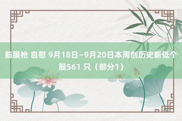 筋膜枪 自慰 9月18日—9月20日本周创历史新低个股561 只（部分1）